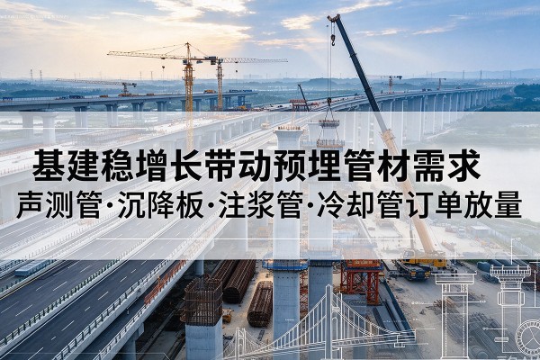 清河基建稳增长带动预埋监测管材需求,声测管、沉降板、注浆管订单持续放量